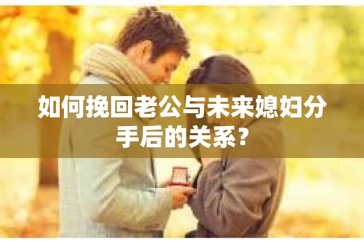 如何挽回老公与未来媳妇分手后的关系？