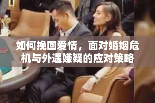 如何挽回爱情，面对婚姻危机与外遇嫌疑的应对策略