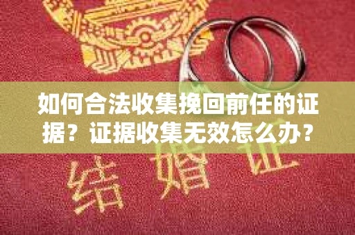 如何合法收集挽回前任的证据？证据收集无效怎么办？