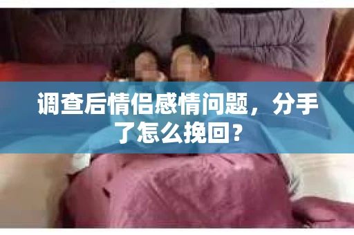 调查后情侣感情问题，分手了怎么挽回？