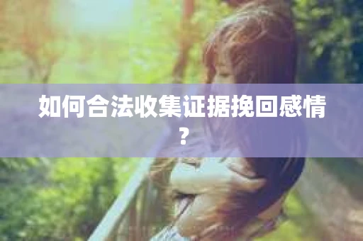 如何合法收集证据挽回感情？