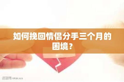 如何挽回情侣分手三个月的困境？