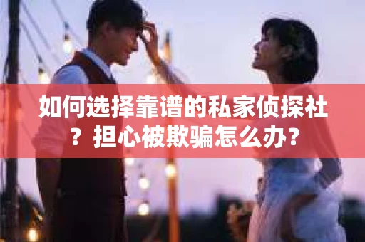 如何选择靠谱的私家侦探社？担心被欺骗怎么办？