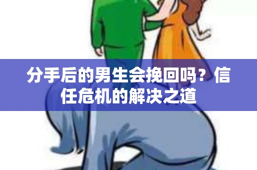 分手后的男生会挽回吗？信任危机的解决之道