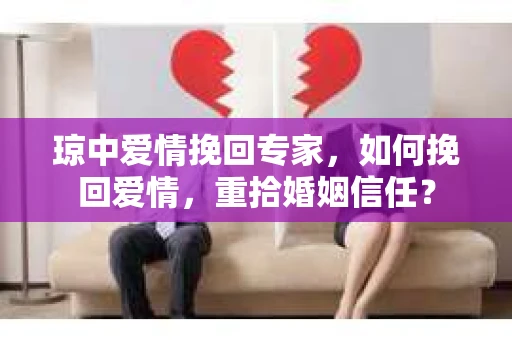 琼中爱情挽回专家，如何挽回爱情，重拾婚姻信任？