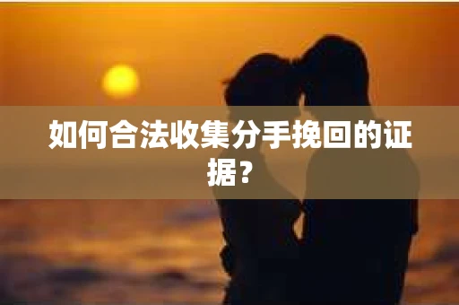 如何合法收集分手挽回的证据？
