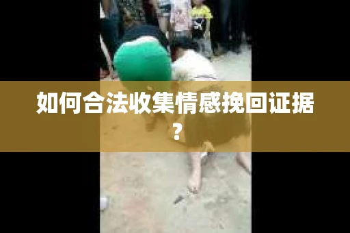 如何合法收集情感挽回证据？