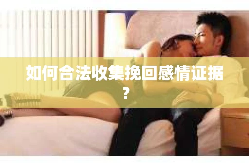 如何合法收集挽回感情证据？