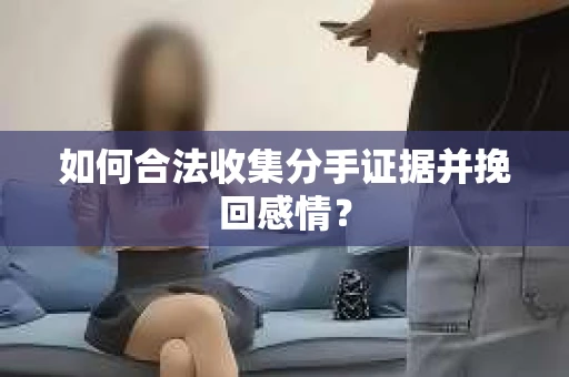 如何合法收集分手证据并挽回感情？