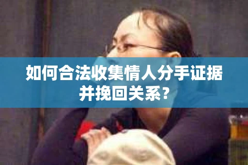 如何合法收集情人分手证据并挽回关系？