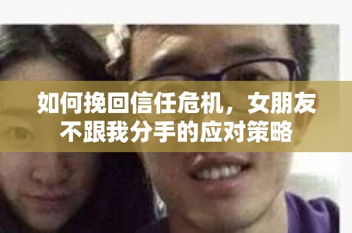 如何挽回信任危机，女朋友不跟我分手的应对策略