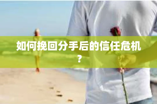 如何挽回分手后的信任危机？