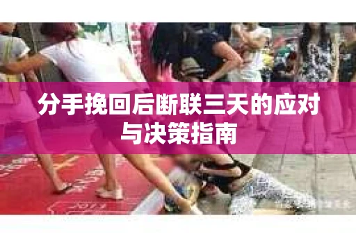 分手挽回后断联三天的应对与决策指南
