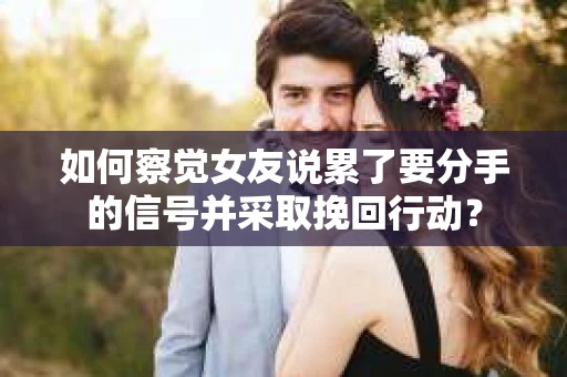 如何察觉女友说累了要分手的信号并采取挽回行动？
