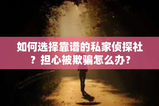 如何选择靠谱的私家侦探社？担心被欺骗怎么办？