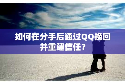 如何在分手后通过QQ挽回并重建信任？