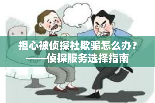 担心被侦探社欺骗怎么办？——侦探服务选择指南